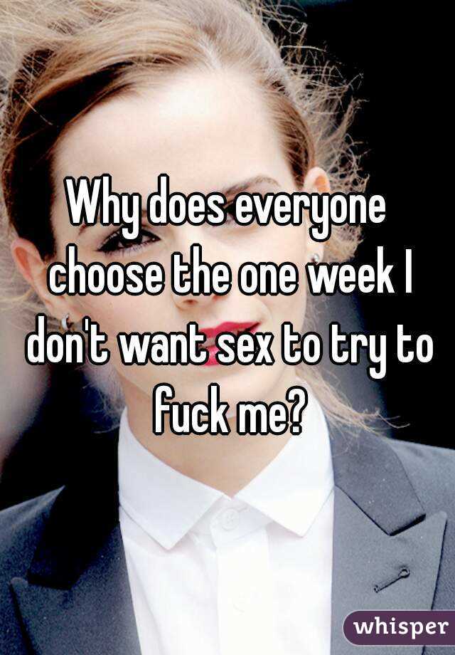 Why does everyone choose the one week I don't want sex to try to fuck me?