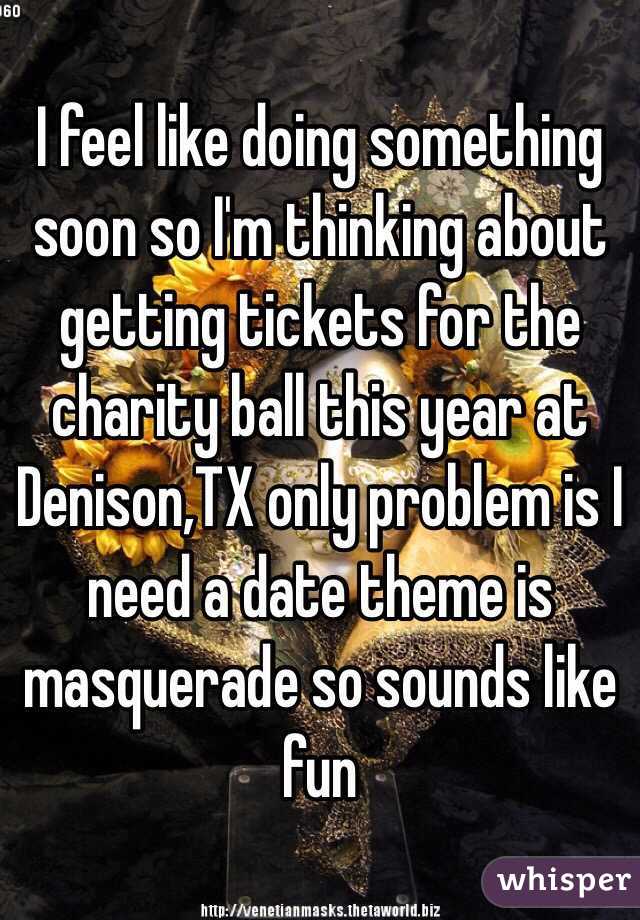 I feel like doing something soon so I'm thinking about getting tickets for the charity ball this year at Denison,TX only problem is I need a date theme is masquerade so sounds like fun
