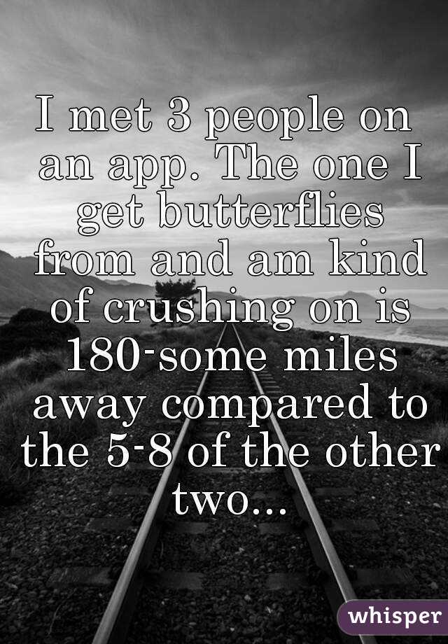 I met 3 people on an app. The one I get butterflies from and am kind of crushing on is 180-some miles away compared to the 5-8 of the other two...