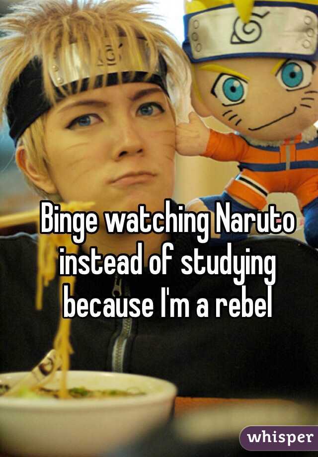 Binge watching Naruto instead of studying because I'm a rebel