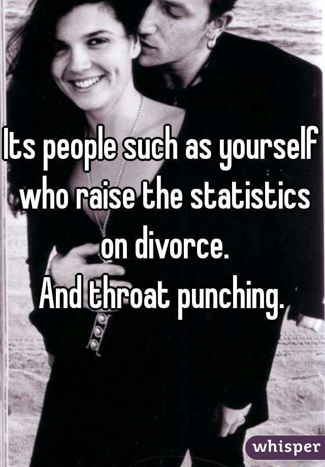 Its people such as yourself who raise the statistics on divorce.
And throat punching.
