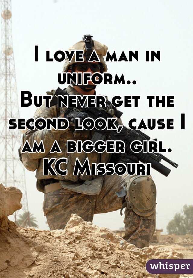 I love a man in uniform.. 
But never get the second look, cause I am a bigger girl.
KC Missouri  