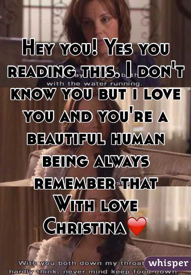 Hey you! Yes you reading this. I don't know you but i love you and you're a beautiful human being always remember that 
With love Christina❤️