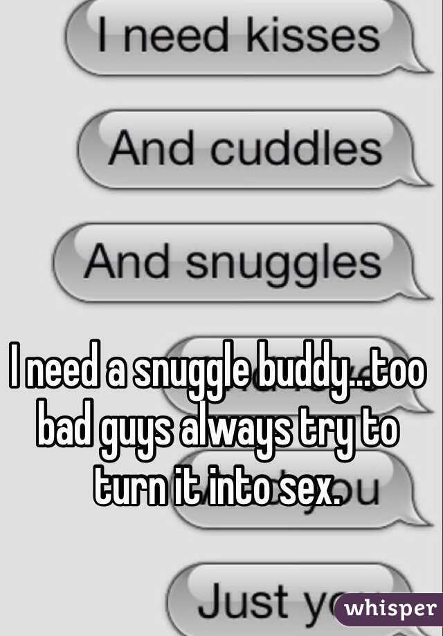 I need a snuggle buddy...too bad guys always try to turn it into sex.