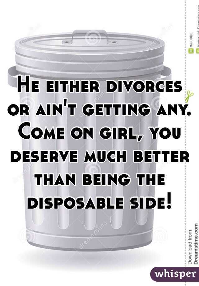 He either divorces or ain't getting any. Come on girl, you deserve much better than being the disposable side!