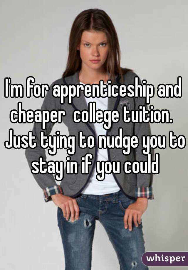 I'm for apprenticeship and cheaper  college tuition.   Just tying to nudge you to stay in if you could