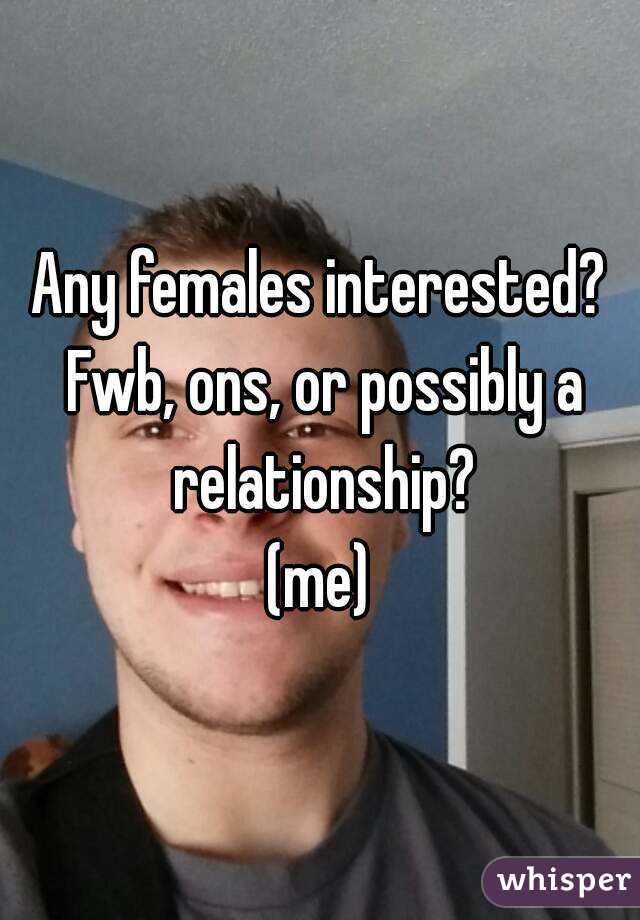Any females interested? Fwb, ons, or possibly a relationship?
(me)