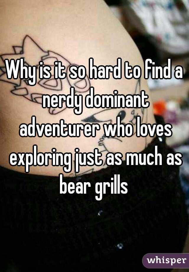 Why is it so hard to find a nerdy dominant adventurer who loves exploring just as much as bear grills 