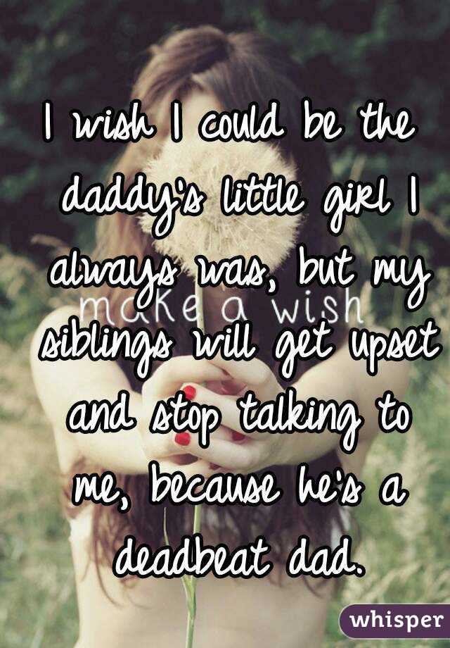 I wish I could be the daddy's little girl I always was, but my siblings will get upset and stop talking to me, because he's a deadbeat dad.