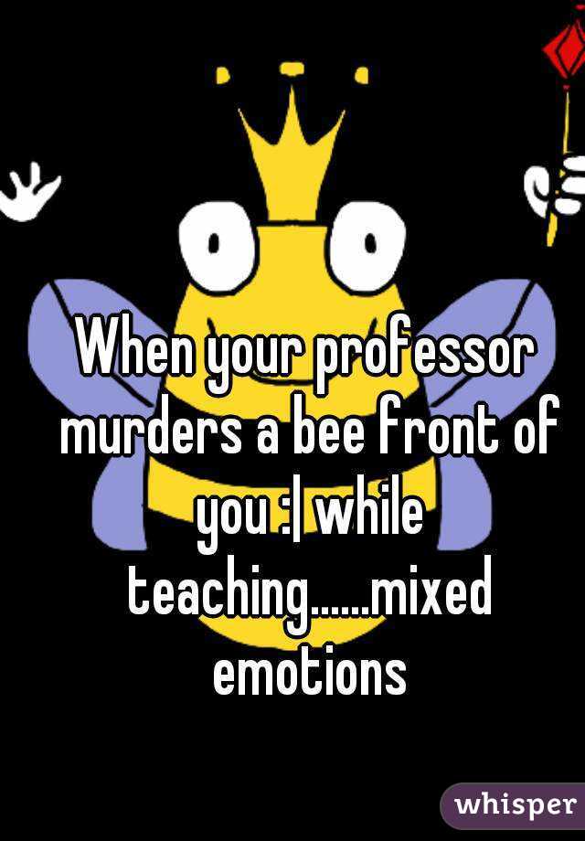 When your professor murders a bee front of you :| while teaching......mixed emotions