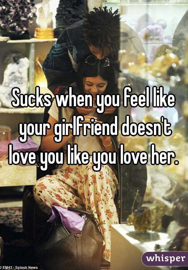 Sucks when you feel like your girlfriend doesn't love you like you love her. 