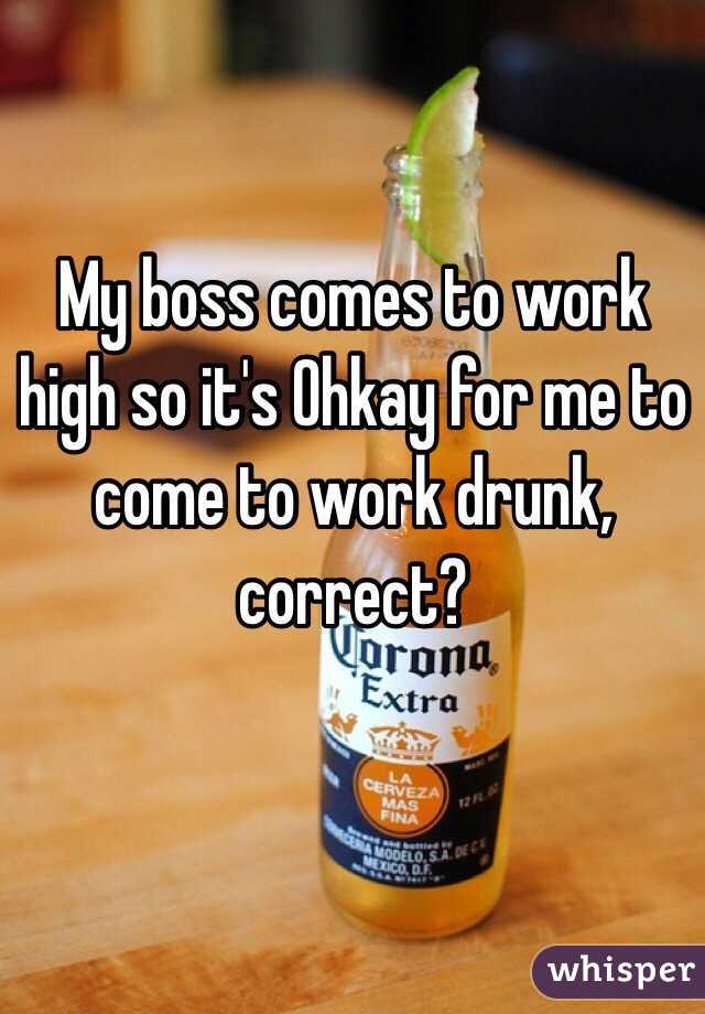 My boss comes to work high so it's Ohkay for me to come to work drunk, correct?
