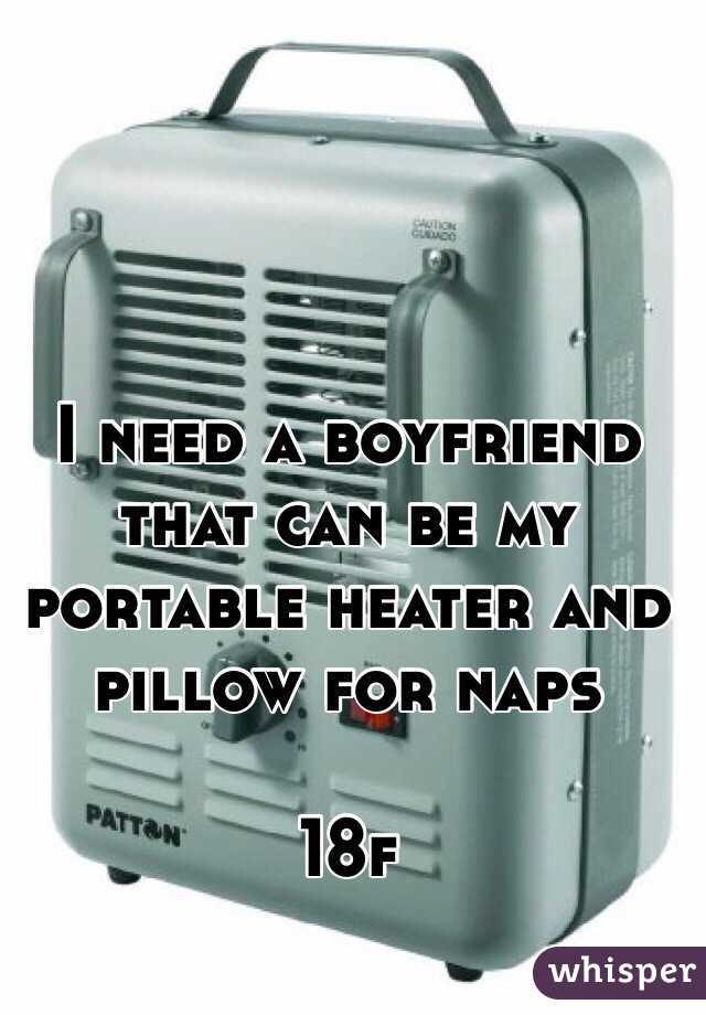 I need a boyfriend that can be my portable heater and pillow for naps 

18f