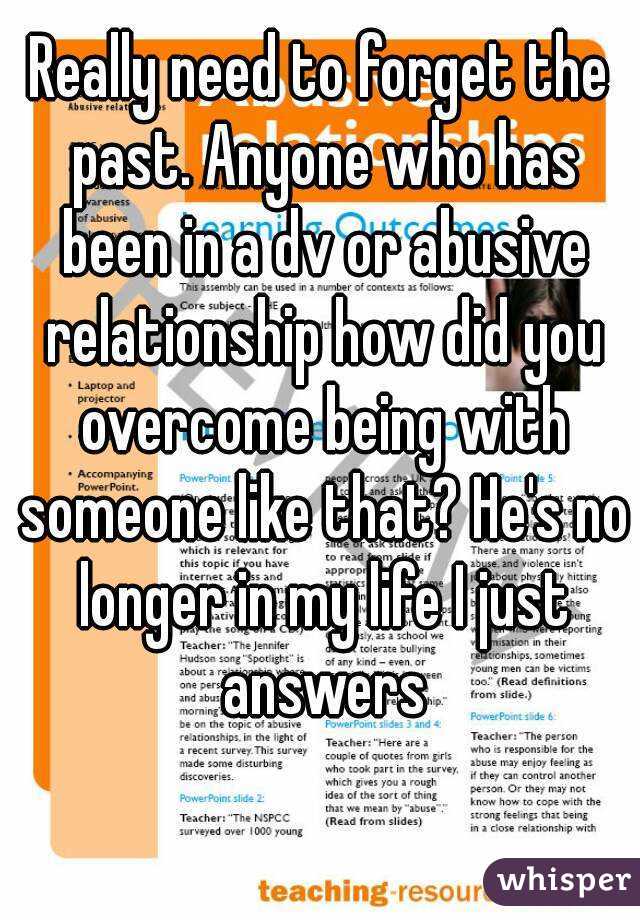 Really need to forget the past. Anyone who has been in a dv or abusive relationship how did you overcome being with someone like that? He's no longer in my life I just answers