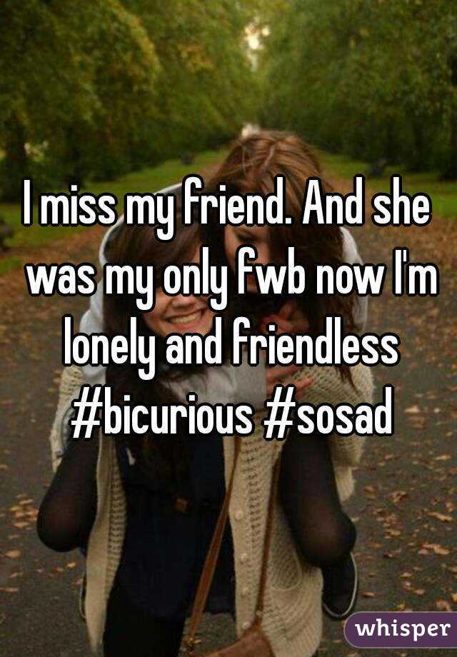 I miss my friend. And she was my only fwb now I'm lonely and friendless #bicurious #sosad