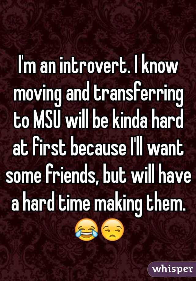 I'm an introvert. I know moving and transferring to MSU will be kinda hard at first because I'll want some friends, but will have a hard time making them. 😂😒