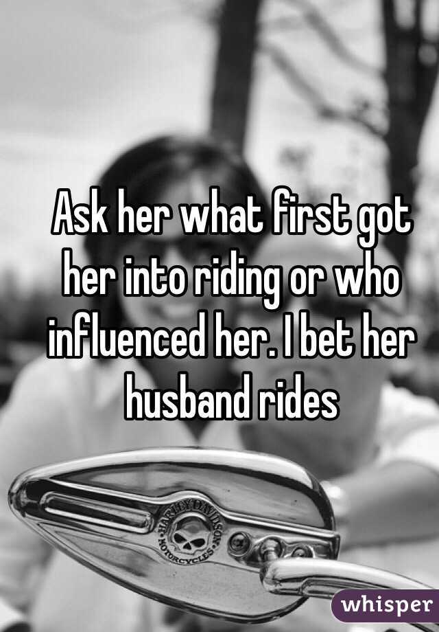 Ask her what first got her into riding or who influenced her. I bet her husband rides