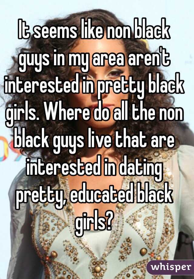 It seems like non black guys in my area aren't interested in pretty black girls. Where do all the non black guys live that are interested in dating pretty, educated black girls?