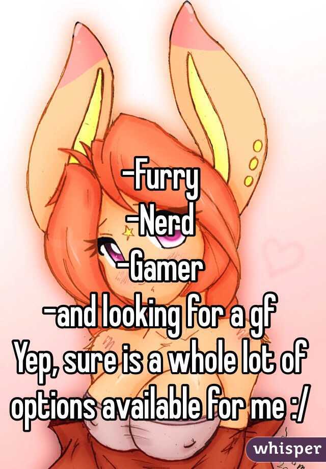 -Furry
-Nerd
-Gamer
-and looking for a gf
Yep, sure is a whole lot of options available for me :/