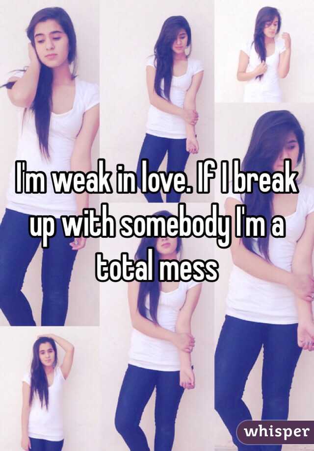 I'm weak in love. If I break up with somebody I'm a total mess 