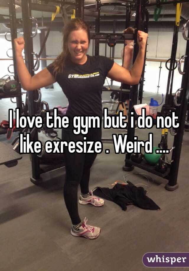 I love the gym but i do not like exresize . Weird .... 