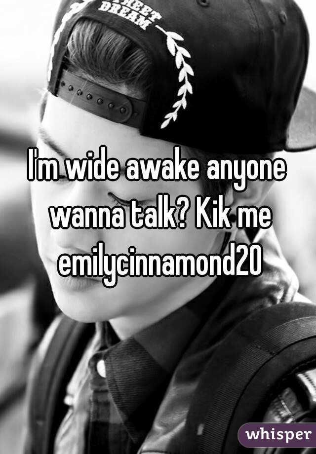 I'm wide awake anyone wanna talk? Kik me emilycinnamond20