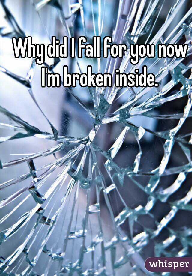 Why did I fall for you now I'm broken inside. 