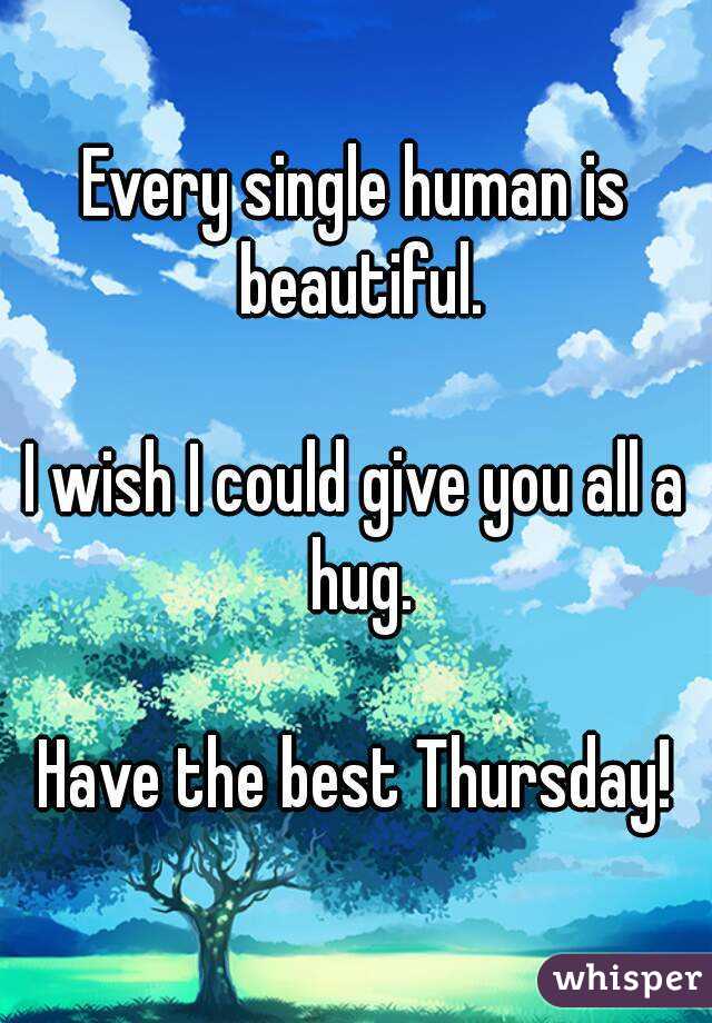Every single human is beautiful.

I wish I could give you all a hug.

Have the best Thursday!