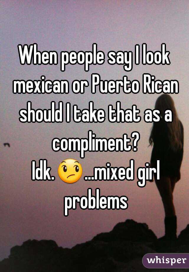 When people say I look mexican or Puerto Rican should I take that as a compliment? Idk.😞...mixed girl problems