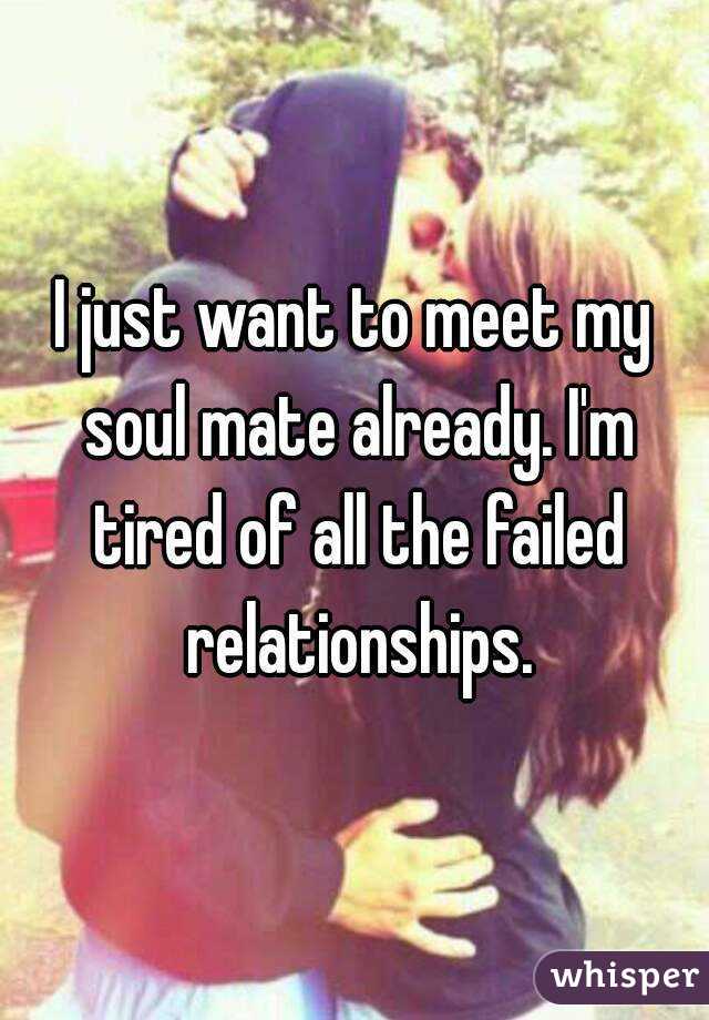 I just want to meet my soul mate already. I'm tired of all the failed relationships.
