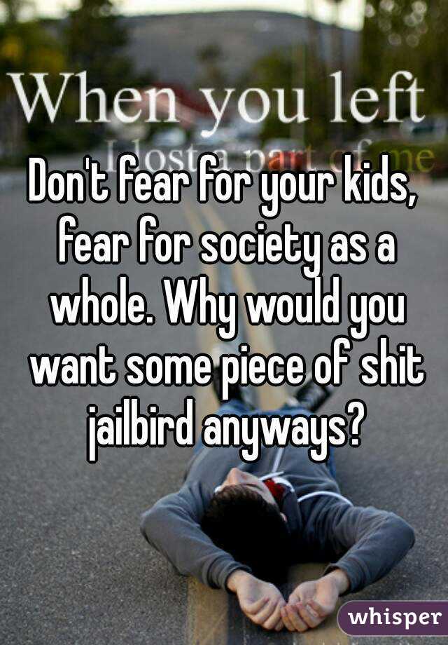 Don't fear for your kids, fear for society as a whole. Why would you want some piece of shit jailbird anyways?