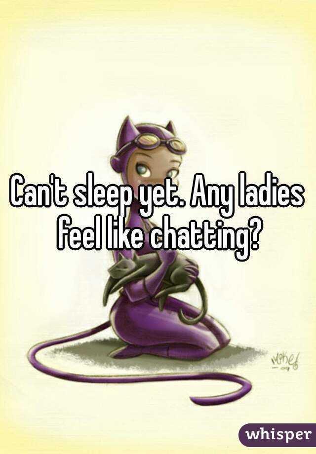 Can't sleep yet. Any ladies feel like chatting?