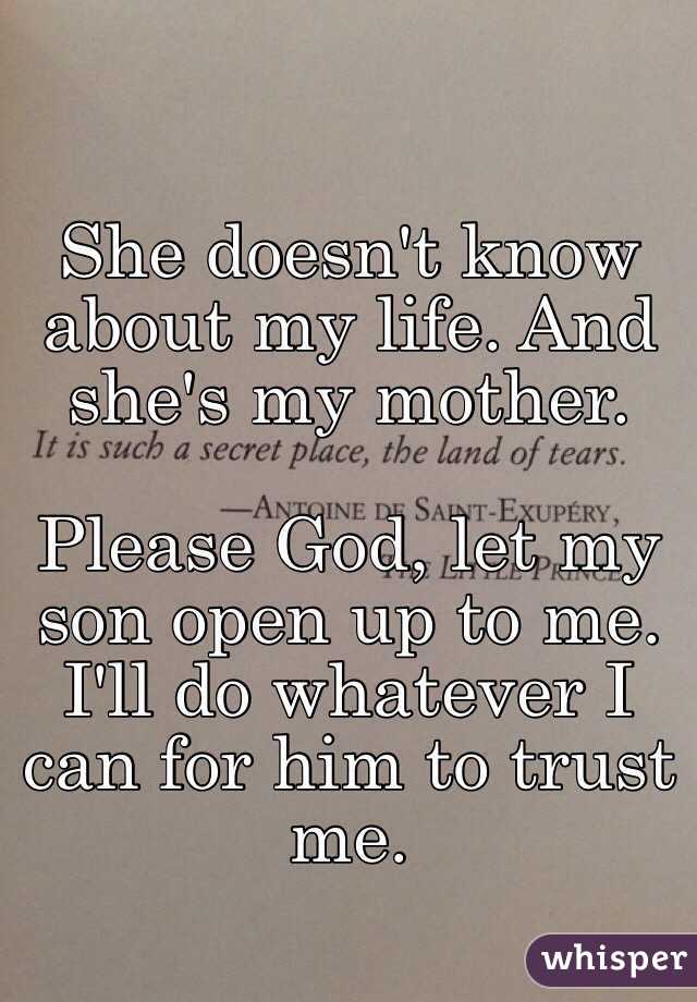 She doesn't know about my life. And she's my mother.

Please God, let my son open up to me. I'll do whatever I can for him to trust me.