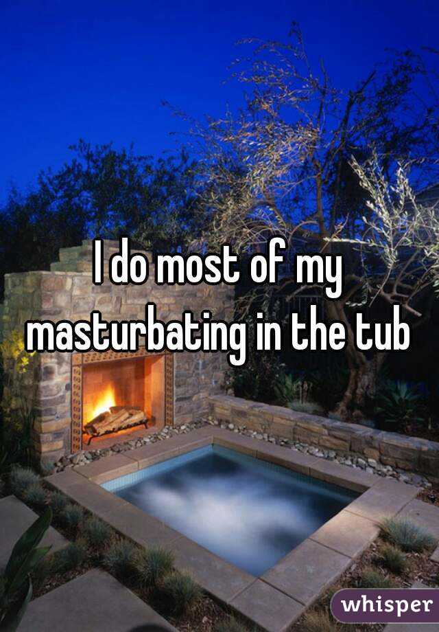 I do most of my masturbating in the tub 