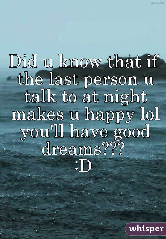 Did u know that if the last person u talk to at night makes u happy lol you'll have good dreams??? 
:D
