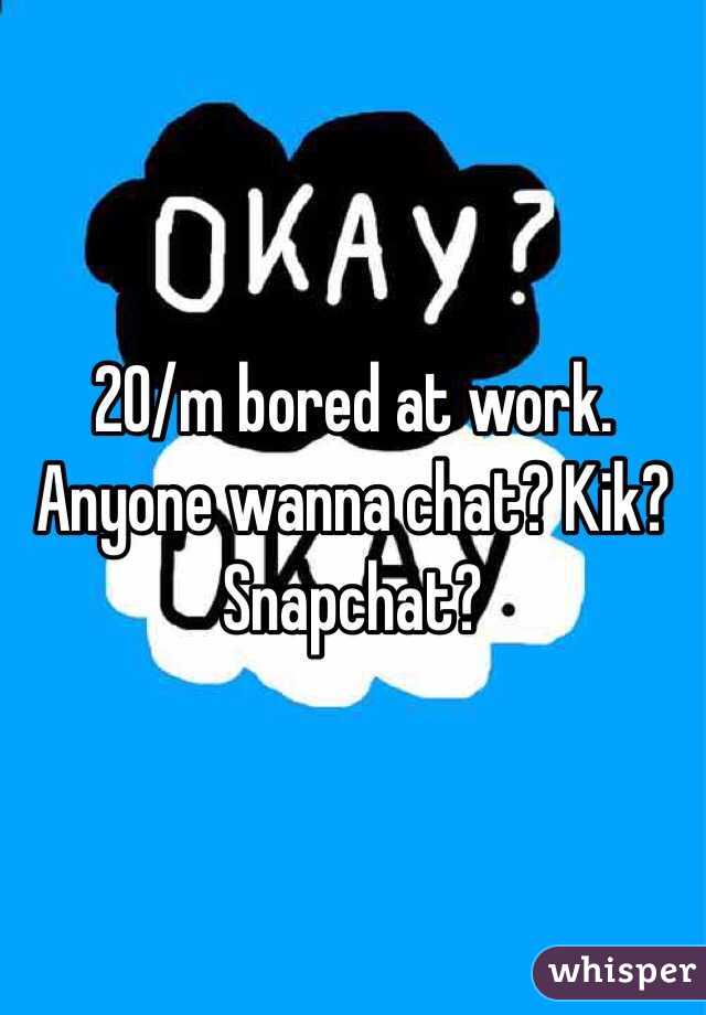 20/m bored at work. Anyone wanna chat? Kik? Snapchat?