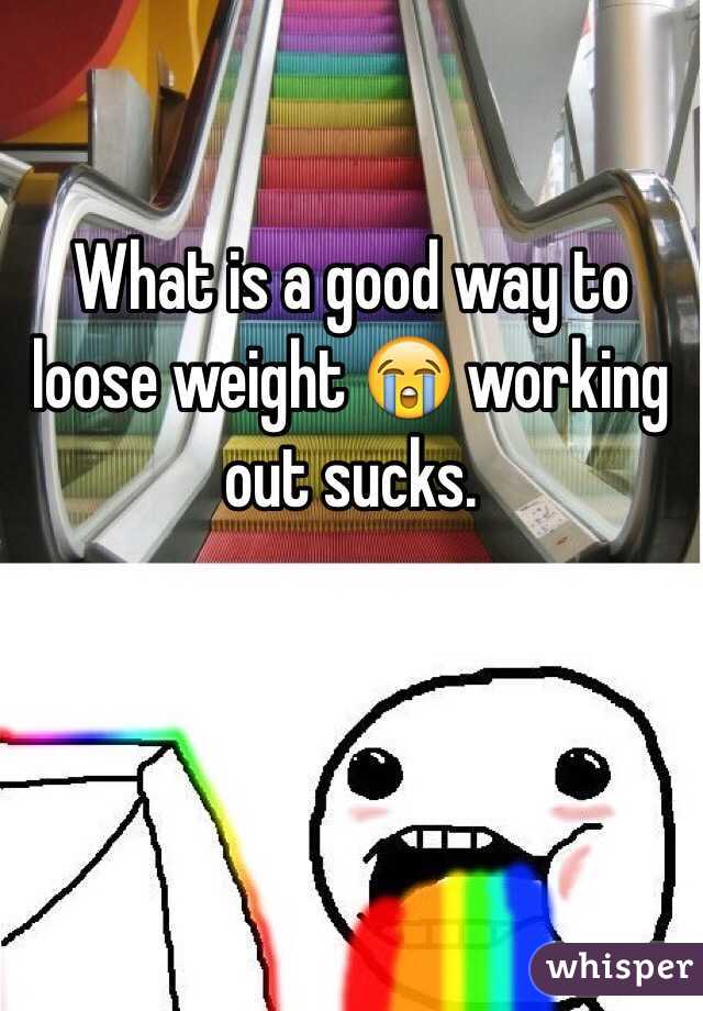 What is a good way to loose weight 😭 working out sucks. 