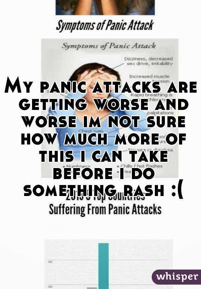 My panic attacks are getting worse and worse im not sure how much more of this i can take before i do something rash :(