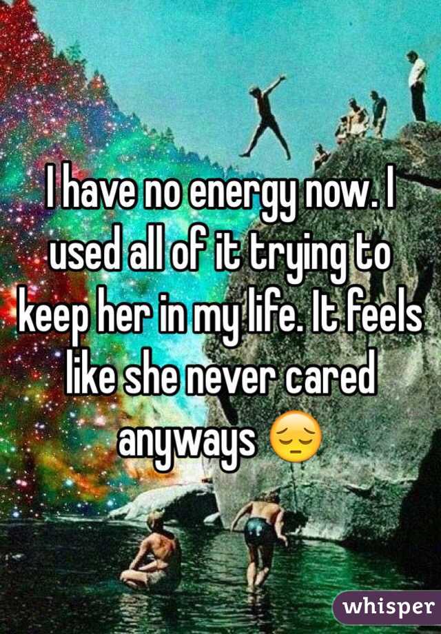 I have no energy now. I used all of it trying to keep her in my life. It feels like she never cared anyways 😔 