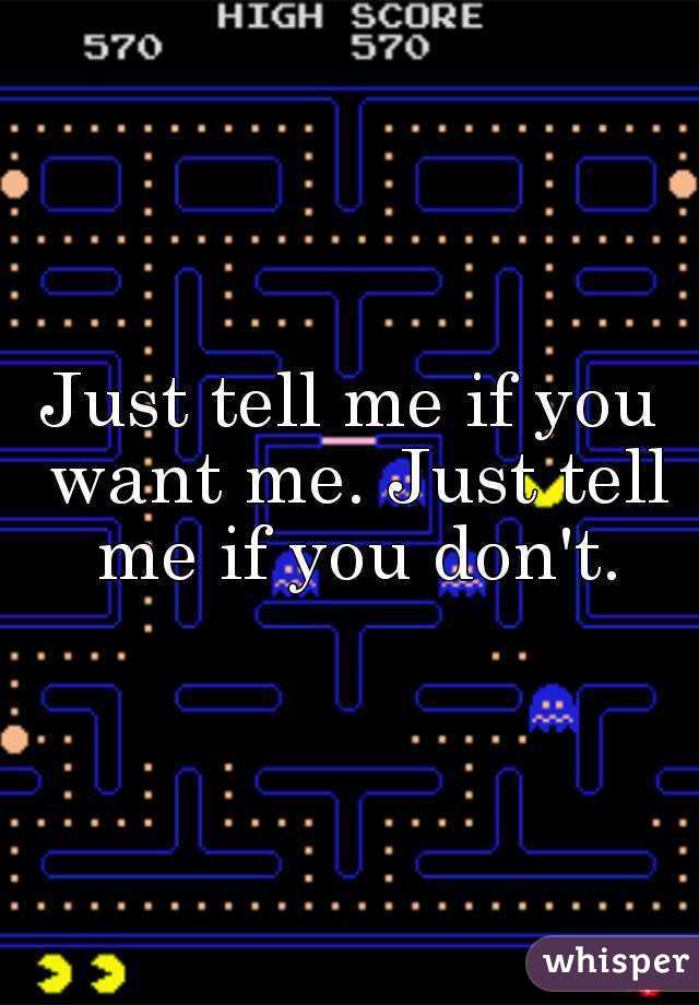 Just tell me if you want me. Just tell me if you don't.