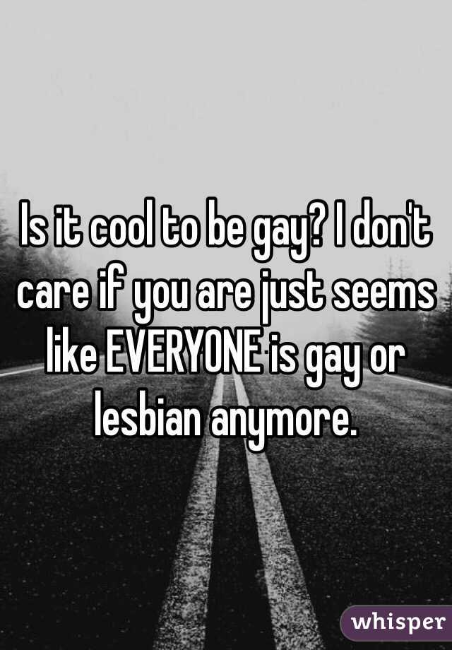 Is it cool to be gay? I don't care if you are just seems like EVERYONE is gay or lesbian anymore. 