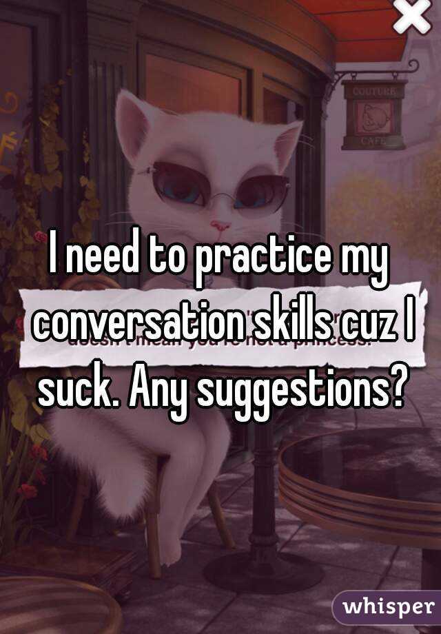 I need to practice my conversation skills cuz I suck. Any suggestions?