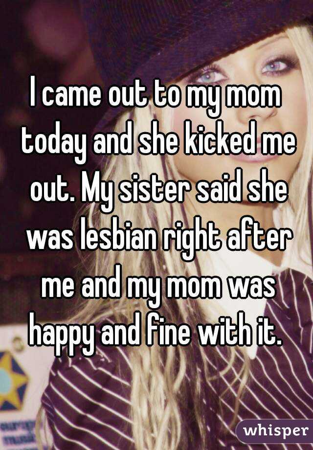 I came out to my mom today and she kicked me out. My sister said she was lesbian right after me and my mom was happy and fine with it. 