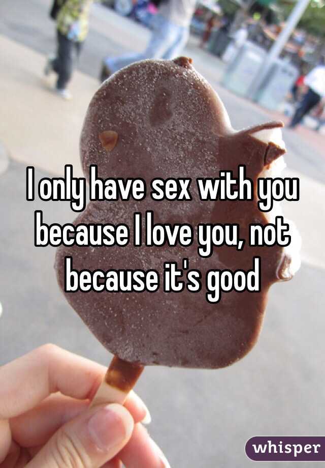 I only have sex with you because I love you, not because it's good 