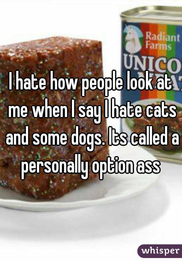 I hate how people look at me when I say I hate cats and some dogs. Its called a personally option ass 