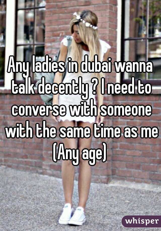 Any ladies in dubai wanna talk decently ? I need to converse with someone with the same time as me (Any age) 