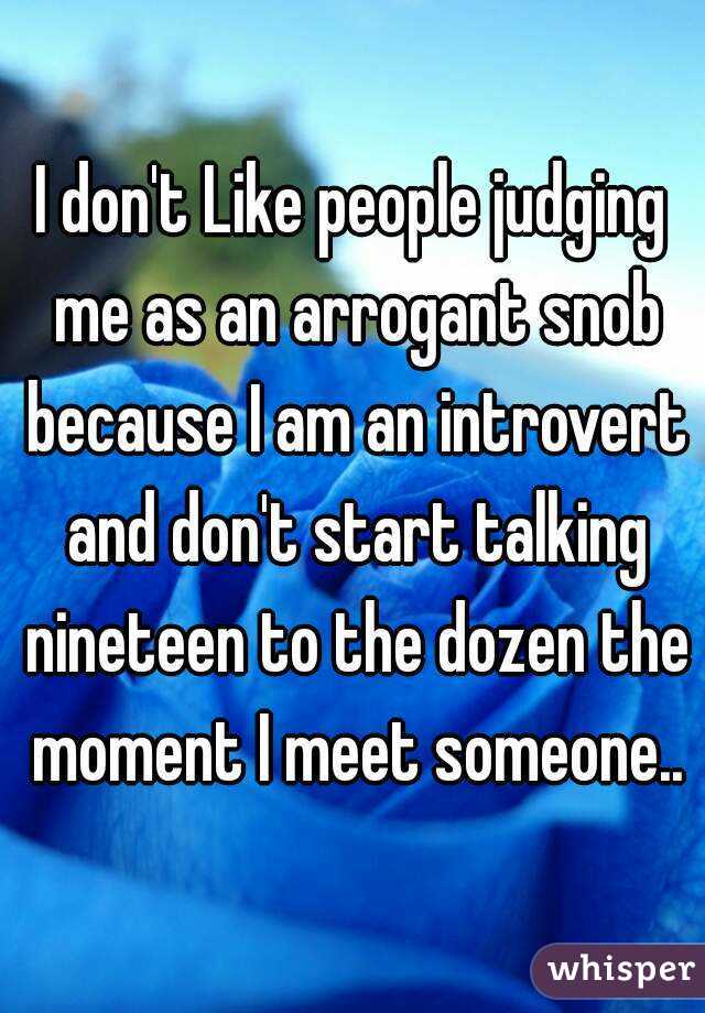 I don't Like people judging me as an arrogant snob because I am an introvert and don't start talking nineteen to the dozen the moment I meet someone..