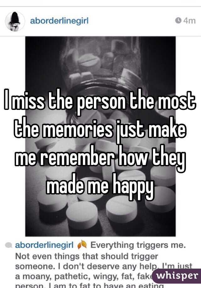 I miss the person the most the memories just make me remember how they made me happy