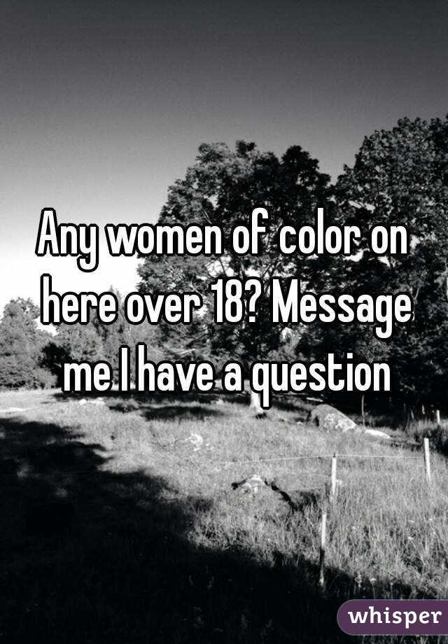 Any women of color on here over 18? Message me I have a question