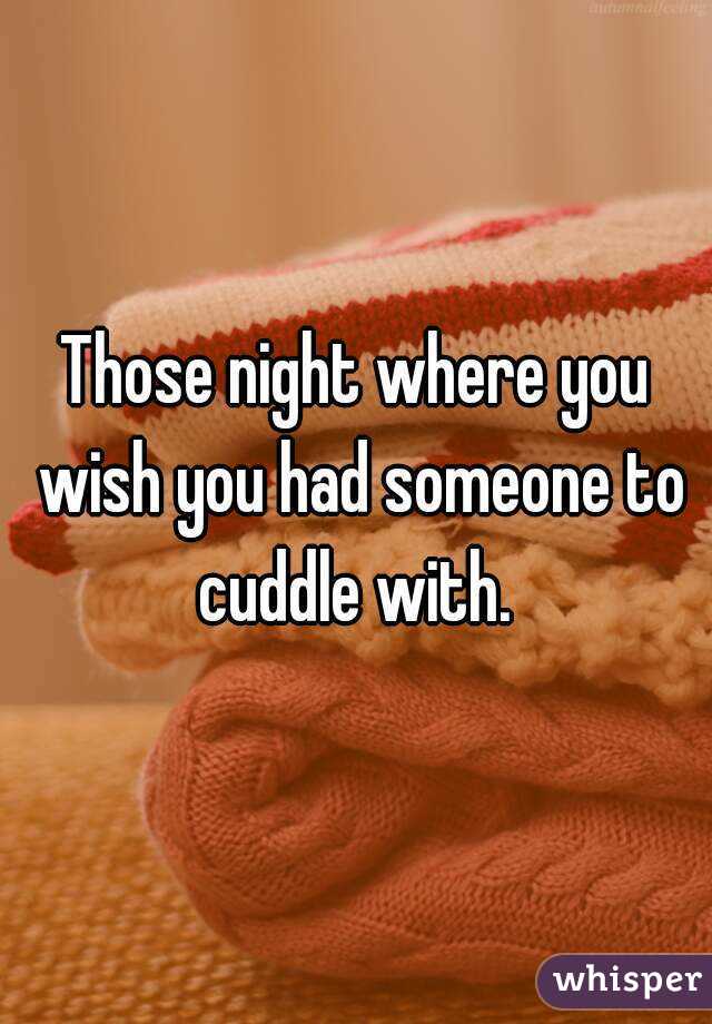 Those night where you wish you had someone to cuddle with. 